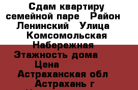 Сдам квартиру семейной паре › Район ­ Ленинский › Улица ­ Комсомольская Набережная › Этажность дома ­ 5 › Цена ­ 12 000 - Астраханская обл., Астрахань г. Недвижимость » Квартиры аренда   . Астраханская обл.